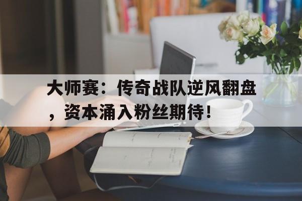 随机大师赛：传奇战队逆风翻盘，资本涌入粉丝期待！
