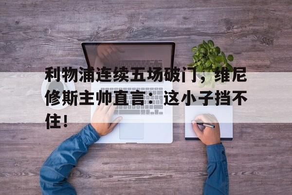 随机利物浦连续五场破门，维尼修斯主帅直言：这小子挡不住！