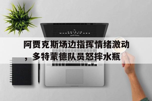 随机阿贾克斯场边指挥情绪激动，多特蒙德队员怒摔水瓶