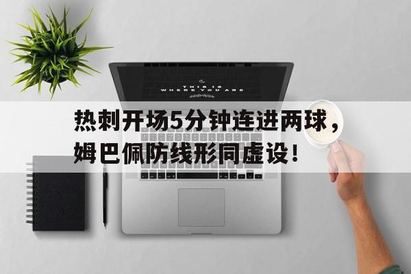 随机热刺开场5分钟连进两球，姆巴佩防线形同虚设！