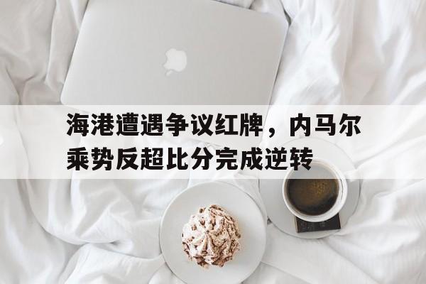 随机海港遭遇争议红牌，内马尔乘势反超比分完成逆转内马尔停赛原因